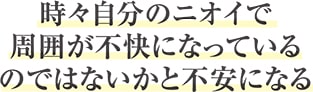 時々自分の匂いで　周囲が不快になっている　のではないかと不安になる